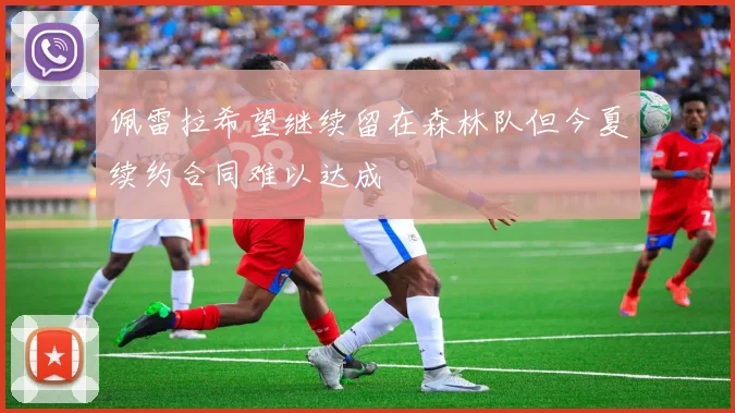 佩雷拉希望继续留在森林队但今夏续约合同难以达成