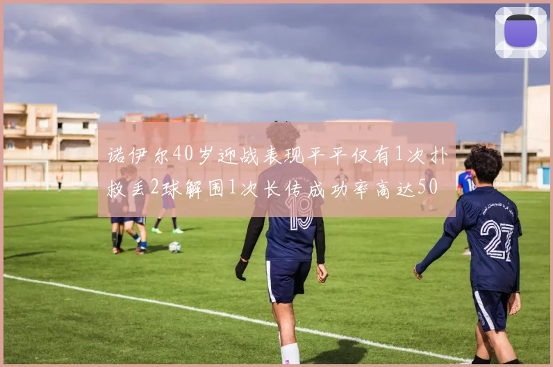 诺伊尔40岁迎战表现平平仅有1次扑救丢2球解围1次长传成功率高达50
