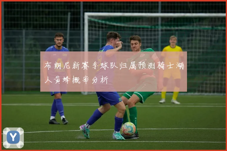 布朗尼新赛季球队归属预测骑士湖人黄蜂概率分析