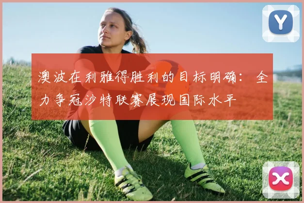 澳波在利雅得胜利的目标明确：全力争冠沙特联赛展现国际水平