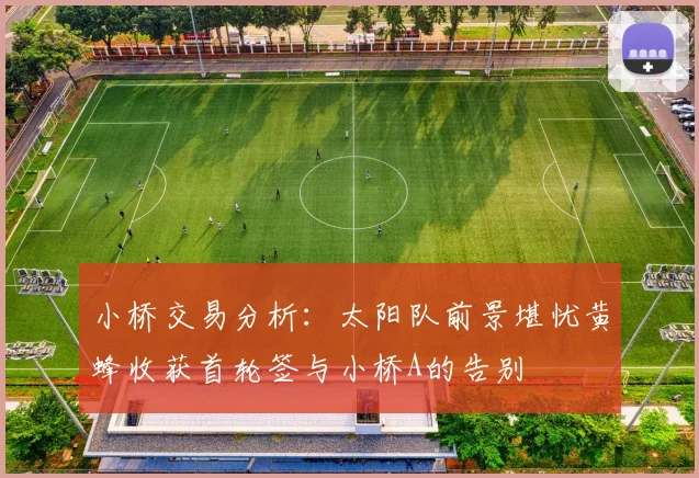 小桥交易分析：太阳队前景堪忧黄蜂收获首轮签与小桥A的告别