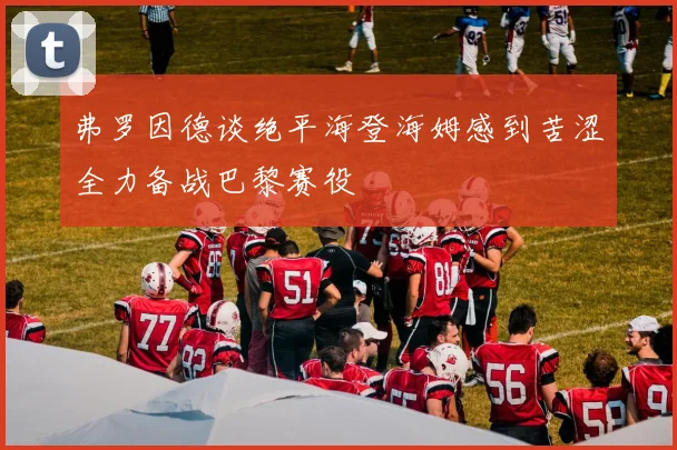 弗罗因德谈绝平海登海姆感到苦涩全力备战巴黎赛役