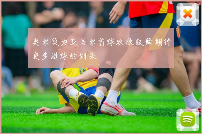 奥尔莫为亚马尔首球欢欣鼓舞期待更多进球的到来