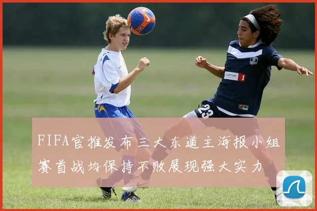 FIFA官推发布三大东道主海报小组赛首战均保持不败展现强大实力