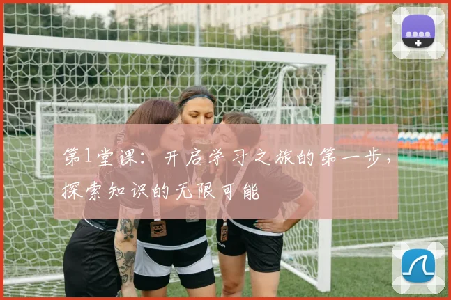 第1堂课：开启学习之旅的第一步，探索知识的无限可能