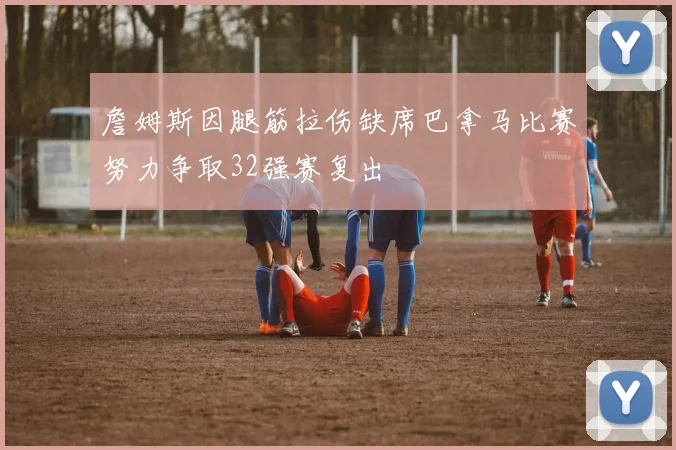 詹姆斯因腿筋拉伤缺席巴拿马比赛努力争取32强赛复出