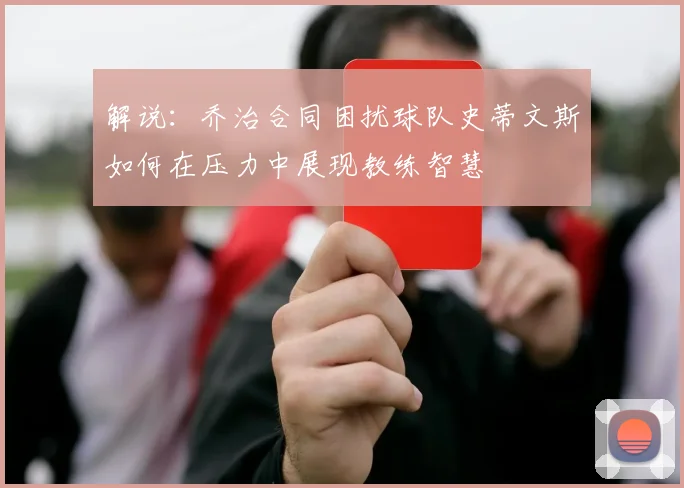 解说：乔治合同困扰球队史蒂文斯如何在压力中展现教练智慧