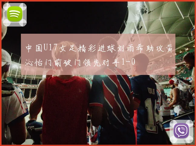中国U17女足精彩进球刘雨希助攻黄沁怡门前破门领先对手1-0