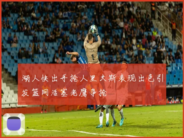 湖人快出手抢人里夫斯表现出色引发篮网活塞老鹰争抢