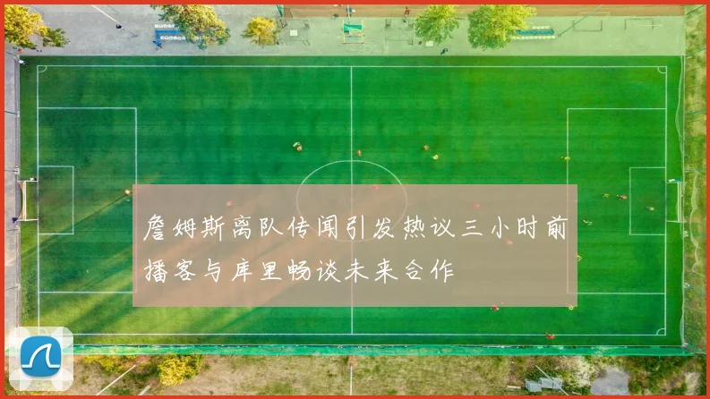 詹姆斯离队传闻引发热议三小时前播客与库里畅谈未来合作