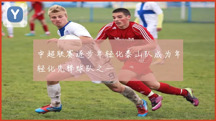 中超联赛逐步年轻化泰山队成为年轻化先锋球队之一