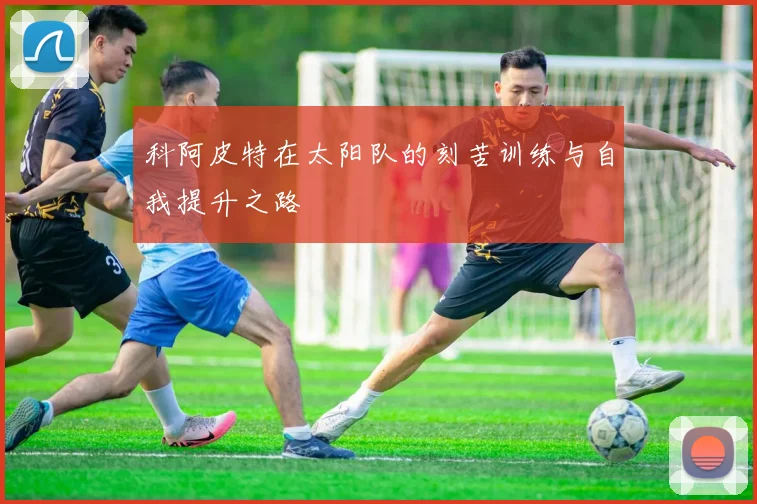 科阿皮特在太阳队的刻苦训练与自我提升之路