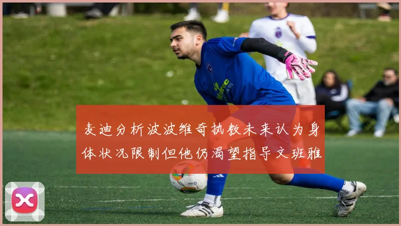 麦迪分析波波维奇执教未来认为身体状况限制但他仍渴望指导文班雅马