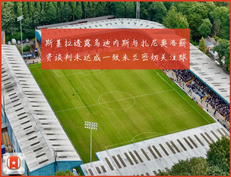 斯基拉透露乌迪内斯与扎尼奥洛薪资谈判未达成一致米兰密切关注球员动态