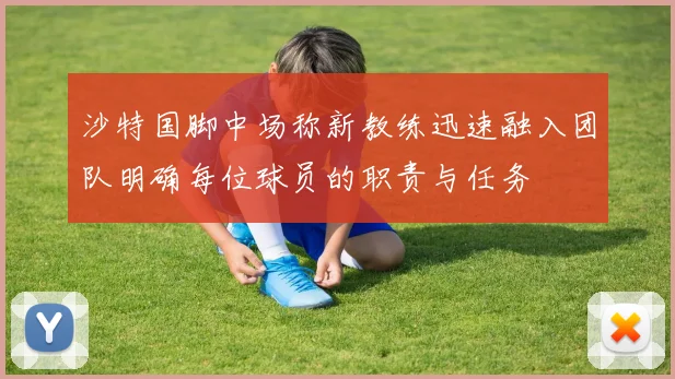 沙特国脚中场称新教练迅速融入团队明确每位球员的职责与任务