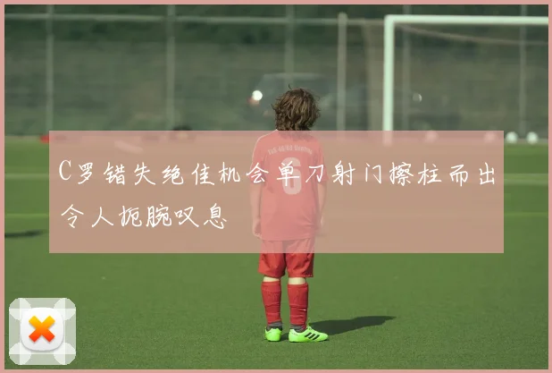 C罗错失绝佳机会单刀射门擦柱而出令人扼腕叹息