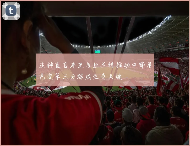 庄神直言库里与杜兰特推动中锋角色变革三分球成生存关键