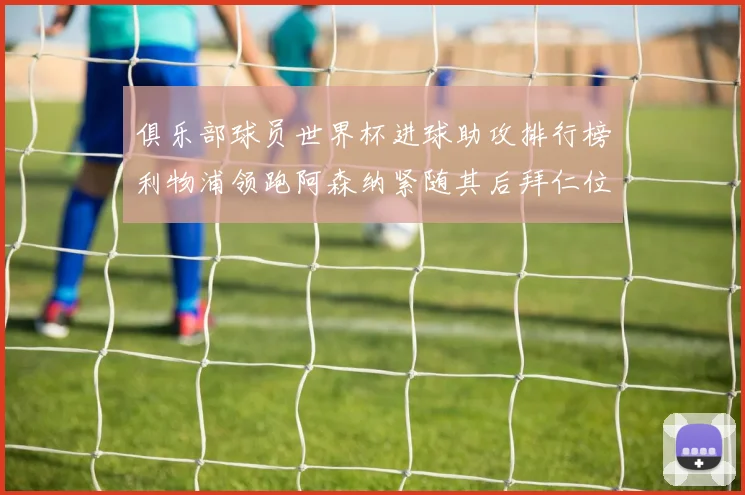 俱乐部球员世界杯进球助攻排行榜利物浦领跑阿森纳紧随其后拜仁位列第三