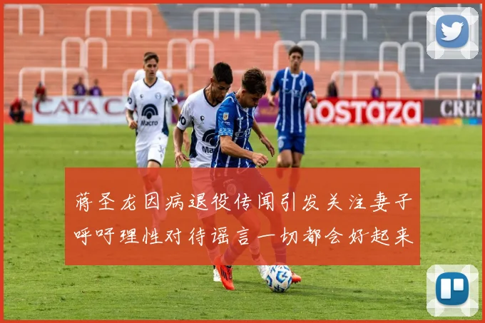 蒋圣龙因病退役传闻引发关注妻子呼吁理性对待谣言一切都会好起来